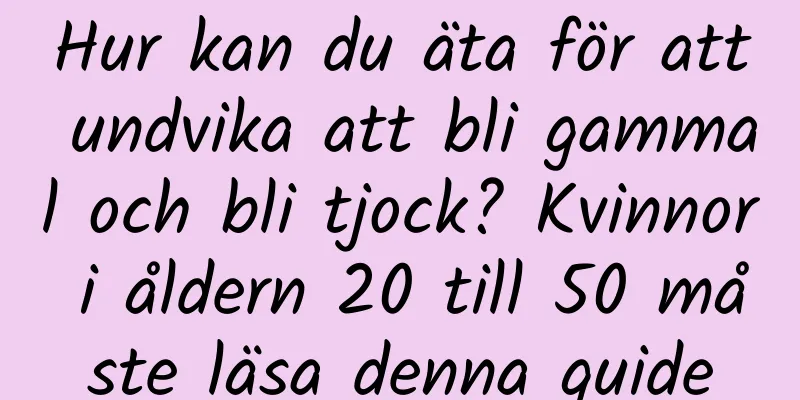 Hur kan du äta för att undvika att bli gammal och bli tjock? Kvinnor i åldern 20 till 50 måste läsa denna guide