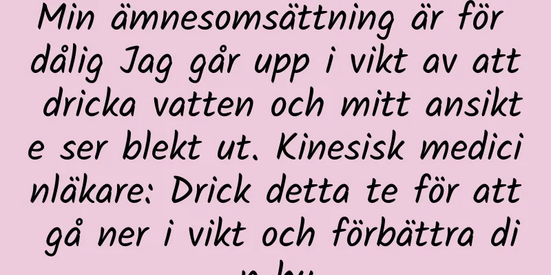 Min ämnesomsättning är för dålig Jag går upp i vikt av att dricka vatten och mitt ansikte ser blekt ut. Kinesisk medicinläkare: Drick detta te för att gå ner i vikt och förbättra din hy