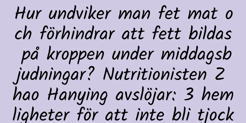 Hur undviker man fet mat och förhindrar att fett bildas på kroppen under middagsbjudningar? Nutritionisten Zhao Hanying avslöjar: 3 hemligheter för att inte bli tjock
