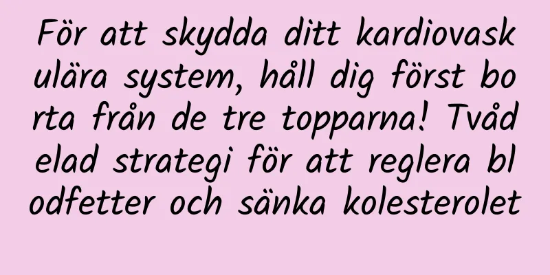För att skydda ditt kardiovaskulära system, håll dig först borta från de tre topparna! Tvådelad strategi för att reglera blodfetter och sänka kolesterolet