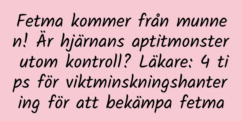 Fetma kommer från munnen! Är hjärnans aptitmonster utom kontroll? Läkare: 4 tips för viktminskningshantering för att bekämpa fetma