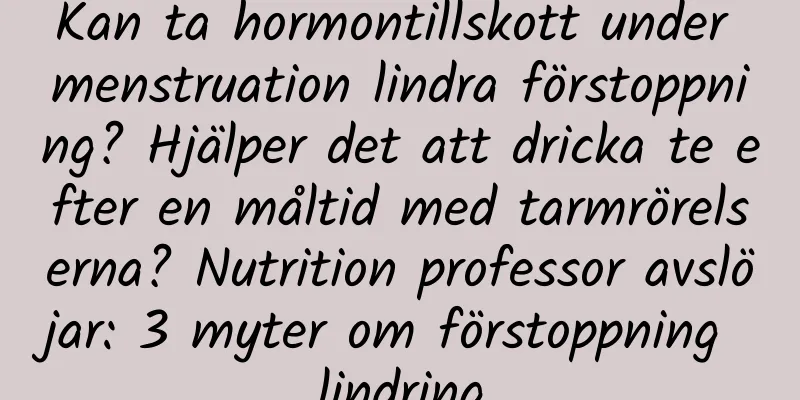Kan ta hormontillskott under menstruation lindra förstoppning? Hjälper det att dricka te efter en måltid med tarmrörelserna? Nutrition professor avslöjar: 3 myter om förstoppning lindring