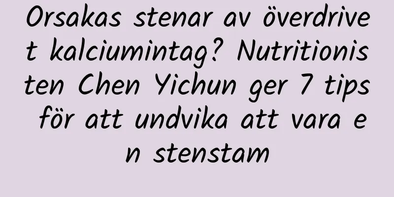 Orsakas stenar av överdrivet kalciumintag? Nutritionisten Chen Yichun ger 7 tips för att undvika att vara en stenstam