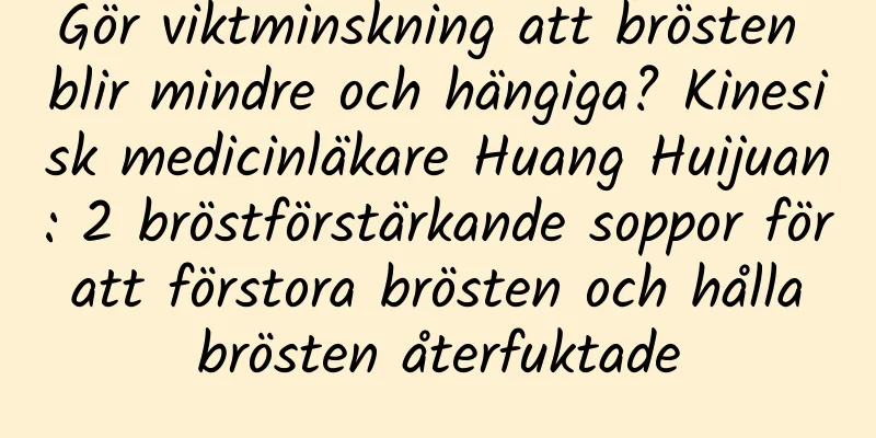 Gör viktminskning att brösten blir mindre och hängiga? Kinesisk medicinläkare Huang Huijuan: 2 bröstförstärkande soppor för att förstora brösten och hålla brösten återfuktade