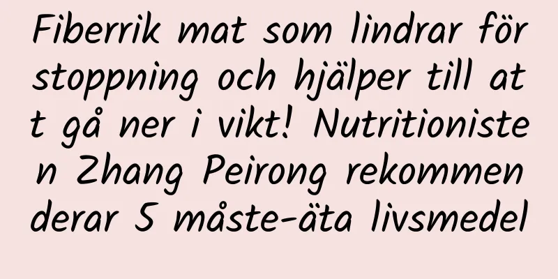 Fiberrik mat som lindrar förstoppning och hjälper till att gå ner i vikt! Nutritionisten Zhang Peirong rekommenderar 5 måste-äta livsmedel