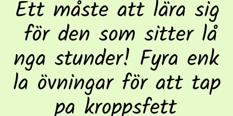 Ett måste att lära sig för den som sitter långa stunder! Fyra enkla övningar för att tappa kroppsfett