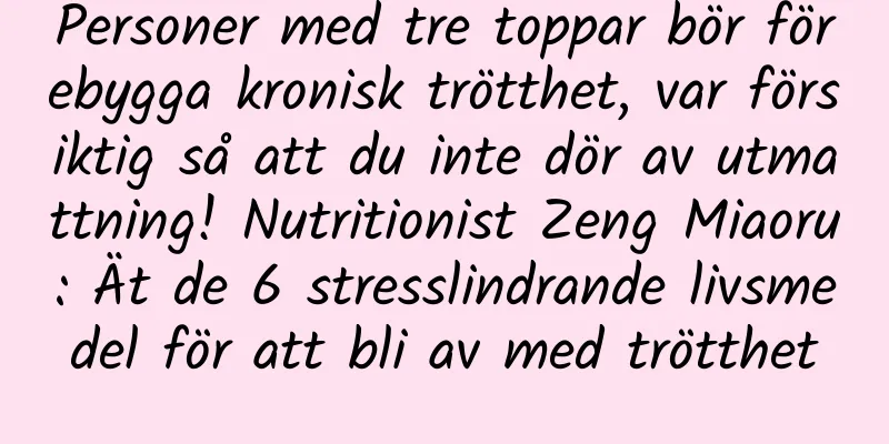 Personer med tre toppar bör förebygga kronisk trötthet, var försiktig så att du inte dör av utmattning! Nutritionist Zeng Miaoru: Ät de 6 stresslindrande livsmedel för att bli av med trötthet