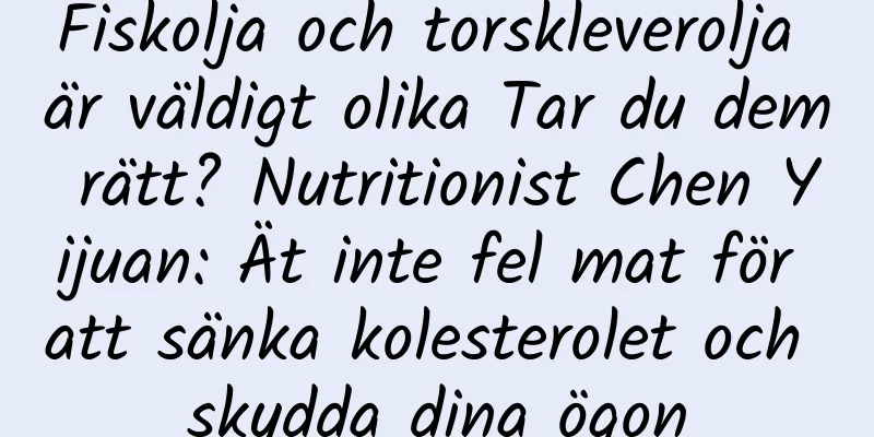 Fiskolja och torskleverolja är väldigt olika Tar du dem rätt? Nutritionist Chen Yijuan: Ät inte fel mat för att sänka kolesterolet och skydda dina ögon