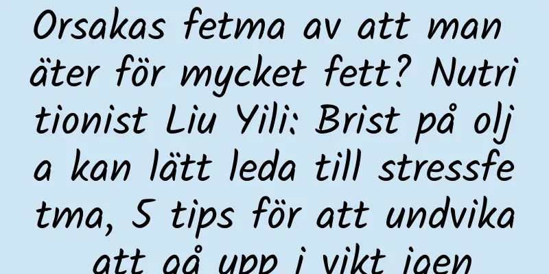 Orsakas fetma av att man äter för mycket fett? Nutritionist Liu Yili: Brist på olja kan lätt leda till stressfetma, 5 tips för att undvika att gå upp i vikt igen
