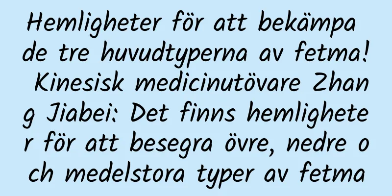 Hemligheter för att bekämpa de tre huvudtyperna av fetma! Kinesisk medicinutövare Zhang Jiabei: Det finns hemligheter för att besegra övre, nedre och medelstora typer av fetma