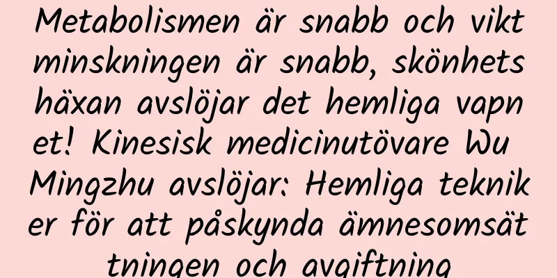 Metabolismen är snabb och viktminskningen är snabb, skönhetshäxan avslöjar det hemliga vapnet! Kinesisk medicinutövare Wu Mingzhu avslöjar: Hemliga tekniker för att påskynda ämnesomsättningen och avgiftning