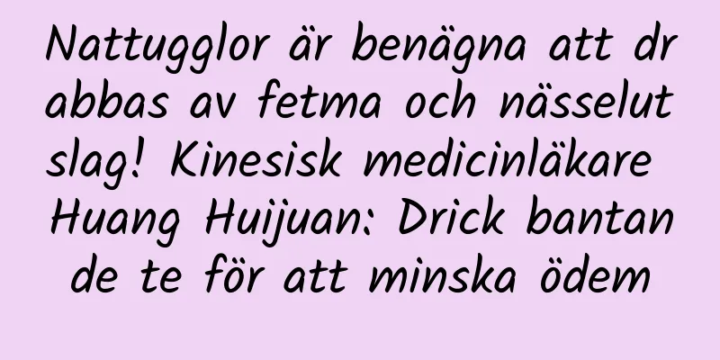 Nattugglor är benägna att drabbas av fetma och nässelutslag! Kinesisk medicinläkare Huang Huijuan: Drick bantande te för att minska ödem