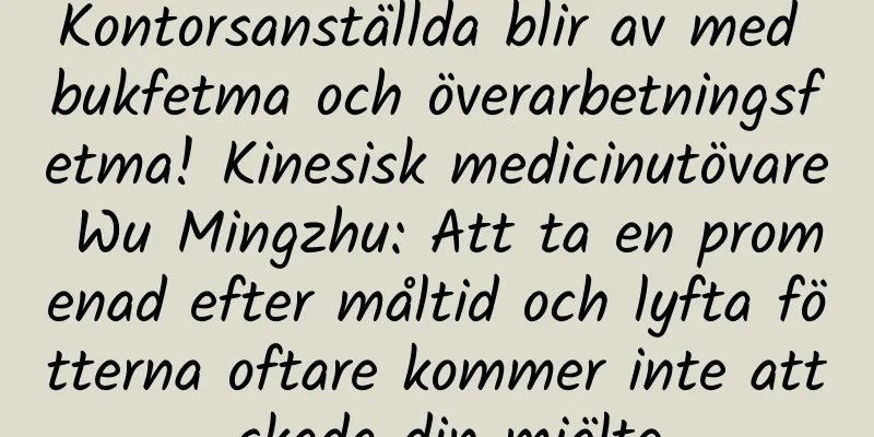 Kontorsanställda blir av med bukfetma och överarbetningsfetma! Kinesisk medicinutövare Wu Mingzhu: Att ta en promenad efter måltid och lyfta fötterna oftare kommer inte att skada din mjälte