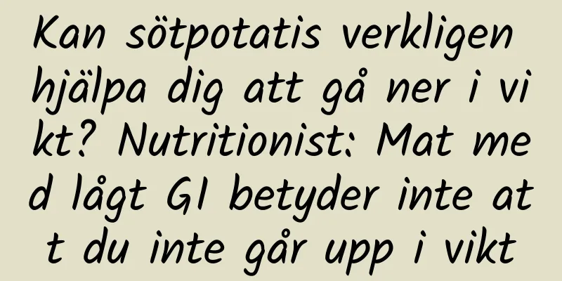 Kan sötpotatis verkligen hjälpa dig att gå ner i vikt? Nutritionist: Mat med lågt GI betyder inte att du inte går upp i vikt