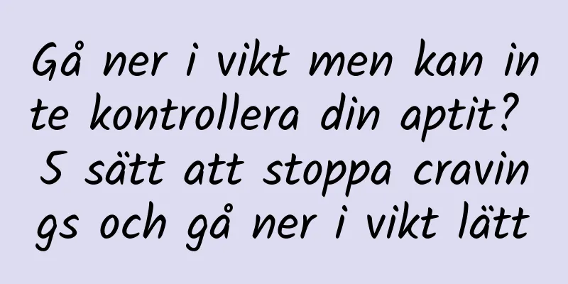 Gå ner i vikt men kan inte kontrollera din aptit? 5 sätt att stoppa cravings och gå ner i vikt lätt