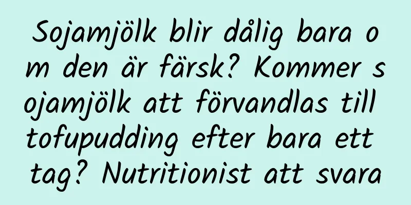 Sojamjölk blir dålig bara om den är färsk? Kommer sojamjölk att förvandlas till tofupudding efter bara ett tag? Nutritionist att svara