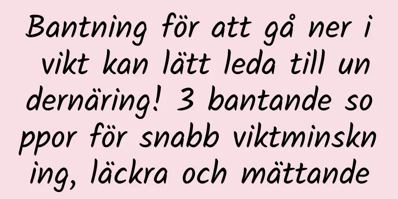 Bantning för att gå ner i vikt kan lätt leda till undernäring! 3 bantande soppor för snabb viktminskning, läckra och mättande