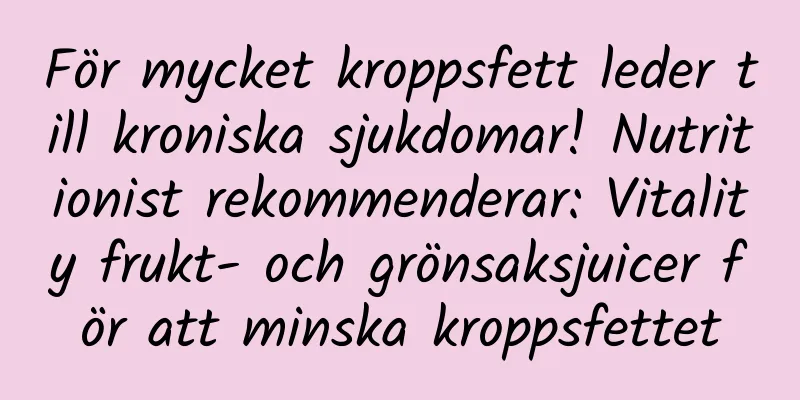 För mycket kroppsfett leder till kroniska sjukdomar! Nutritionist rekommenderar: Vitality frukt- och grönsaksjuicer för att minska kroppsfettet