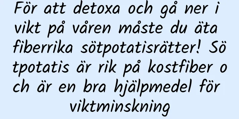 För att detoxa och gå ner i vikt på våren måste du äta fiberrika sötpotatisrätter! Sötpotatis är rik på kostfiber och är en bra hjälpmedel för viktminskning