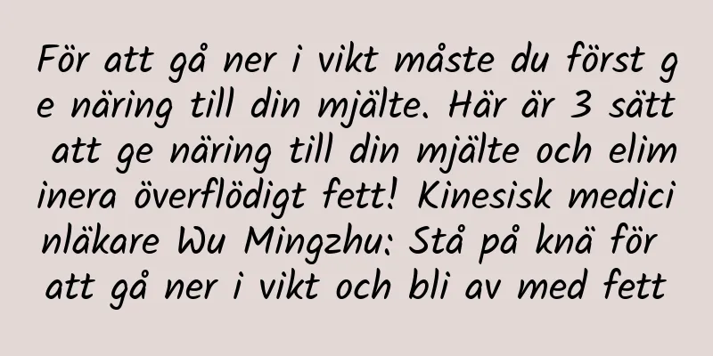 För att gå ner i vikt måste du först ge näring till din mjälte. Här är 3 sätt att ge näring till din mjälte och eliminera överflödigt fett! Kinesisk medicinläkare Wu Mingzhu: Stå på knä för att gå ner i vikt och bli av med fett
