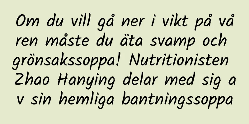 Om du vill gå ner i vikt på våren måste du äta svamp och grönsakssoppa! Nutritionisten Zhao Hanying delar med sig av sin hemliga bantningssoppa