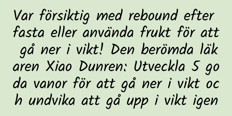 Var försiktig med rebound efter fasta eller använda frukt för att gå ner i vikt! Den berömda läkaren Xiao Dunren: Utveckla 5 goda vanor för att gå ner i vikt och undvika att gå upp i vikt igen