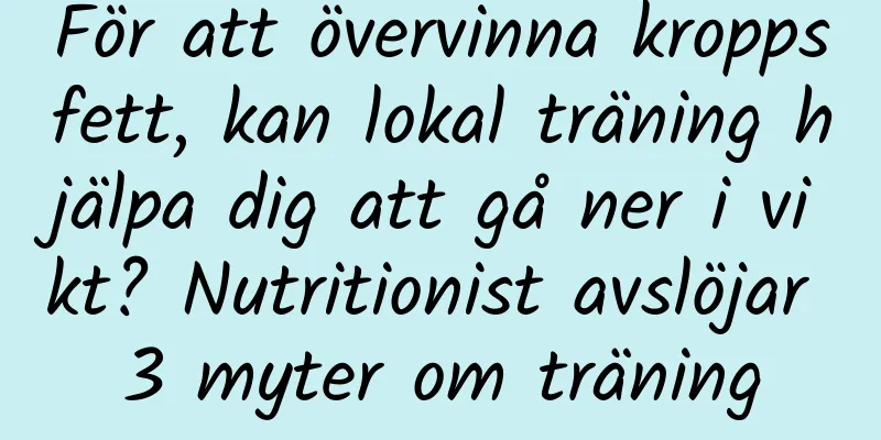 För att övervinna kroppsfett, kan lokal träning hjälpa dig att gå ner i vikt? Nutritionist avslöjar 3 myter om träning