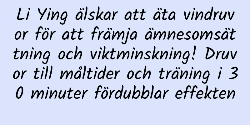 Li Ying älskar att äta vindruvor för att främja ämnesomsättning och viktminskning! Druvor till måltider och träning i 30 minuter fördubblar effekten