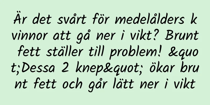 Är det svårt för medelålders kvinnor att gå ner i vikt? Brunt fett ställer till problem! "Dessa 2 knep" ökar brunt fett och går lätt ner i vikt