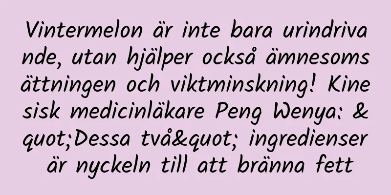 Vintermelon är inte bara urindrivande, utan hjälper också ämnesomsättningen och viktminskning! Kinesisk medicinläkare Peng Wenya: "Dessa två" ingredienser är nyckeln till att bränna fett