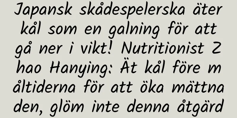 Japansk skådespelerska äter kål som en galning för att gå ner i vikt! Nutritionist Zhao Hanying: Ät kål före måltiderna för att öka mättnaden, glöm inte denna åtgärd