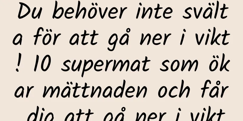 Du behöver inte svälta för att gå ner i vikt! 10 supermat som ökar mättnaden och får dig att gå ner i vikt