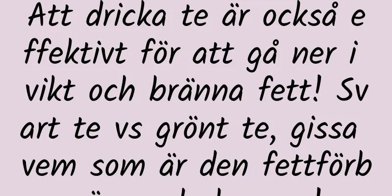 Att dricka te är också effektivt för att gå ner i vikt och bränna fett! Svart te vs grönt te, gissa vem som är den fettförbrännande kungen!