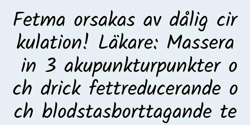 Fetma orsakas av dålig cirkulation! Läkare: Massera in 3 akupunkturpunkter och drick fettreducerande och blodstasborttagande te