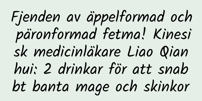Fjenden av äppelformad och päronformad fetma! Kinesisk medicinläkare Liao Qianhui: 2 drinkar för att snabbt banta mage och skinkor
