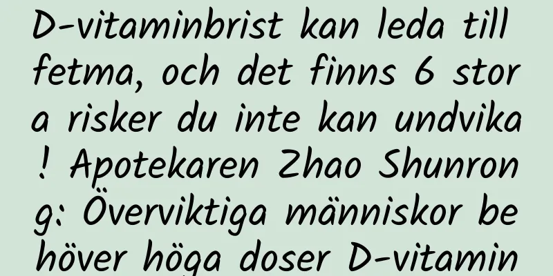 D-vitaminbrist kan leda till fetma, och det finns 6 stora risker du inte kan undvika! Apotekaren Zhao Shunrong: Överviktiga människor behöver höga doser D-vitamin
