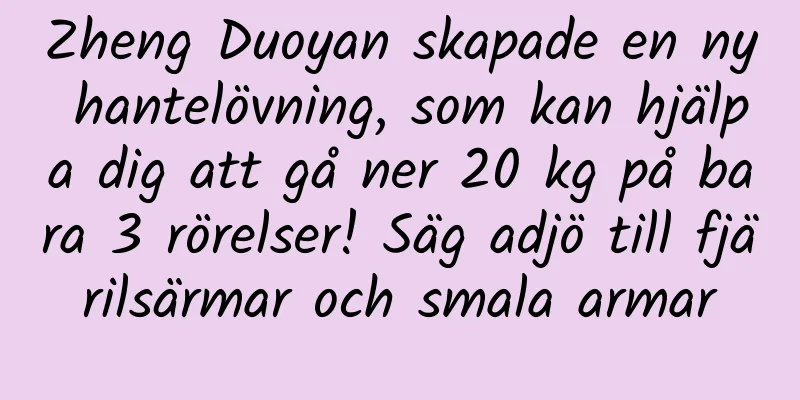 Zheng Duoyan skapade en ny hantelövning, som kan hjälpa dig att gå ner 20 kg på bara 3 rörelser! Säg adjö till fjärilsärmar och smala armar