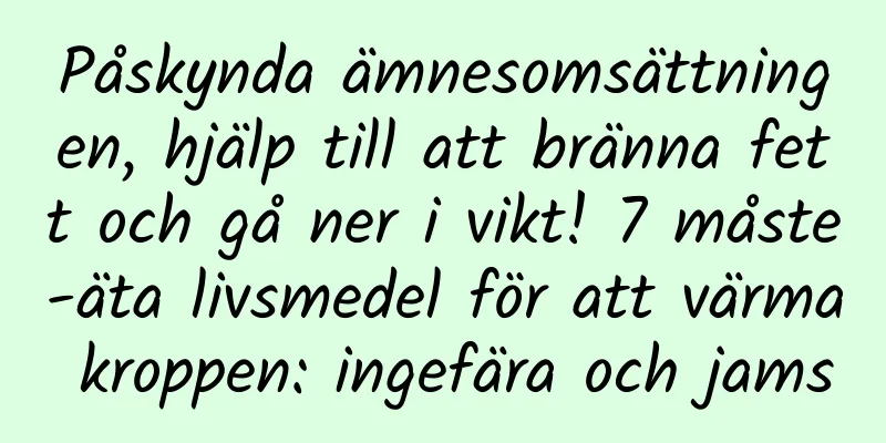 Påskynda ämnesomsättningen, hjälp till att bränna fett och gå ner i vikt! 7 måste-äta livsmedel för att värma kroppen: ingefära och jams