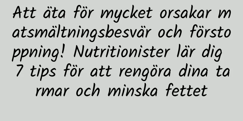 Att äta för mycket orsakar matsmältningsbesvär och förstoppning! Nutritionister lär dig 7 tips för att rengöra dina tarmar och minska fettet