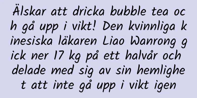 Älskar att dricka bubble tea och gå upp i vikt! Den kvinnliga kinesiska läkaren Liao Wanrong gick ner 17 kg på ett halvår och delade med sig av sin hemlighet att inte gå upp i vikt igen
