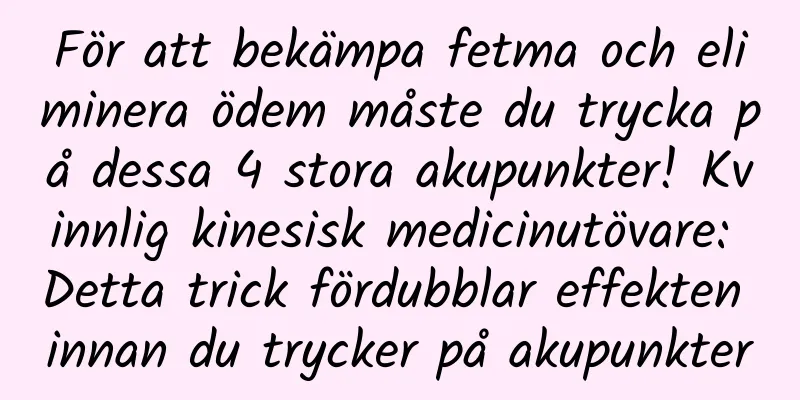 För att bekämpa fetma och eliminera ödem måste du trycka på dessa 4 stora akupunkter! Kvinnlig kinesisk medicinutövare: Detta trick fördubblar effekten innan du trycker på akupunkter