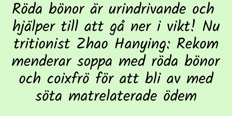 Röda bönor är urindrivande och hjälper till att gå ner i vikt! Nutritionist Zhao Hanying: Rekommenderar soppa med röda bönor och coixfrö för att bli av med söta matrelaterade ödem