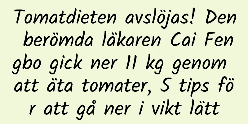 Tomatdieten avslöjas! Den berömda läkaren Cai Fengbo gick ner 11 kg genom att äta tomater, 5 tips för att gå ner i vikt lätt