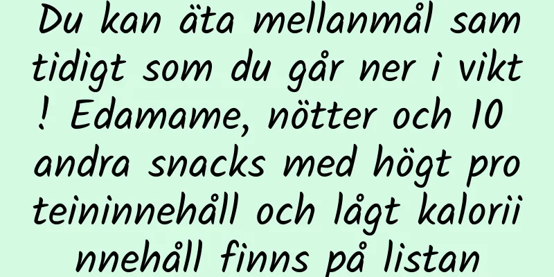 Du kan äta mellanmål samtidigt som du går ner i vikt! Edamame, nötter och 10 andra snacks med högt proteininnehåll och lågt kaloriinnehåll finns på listan