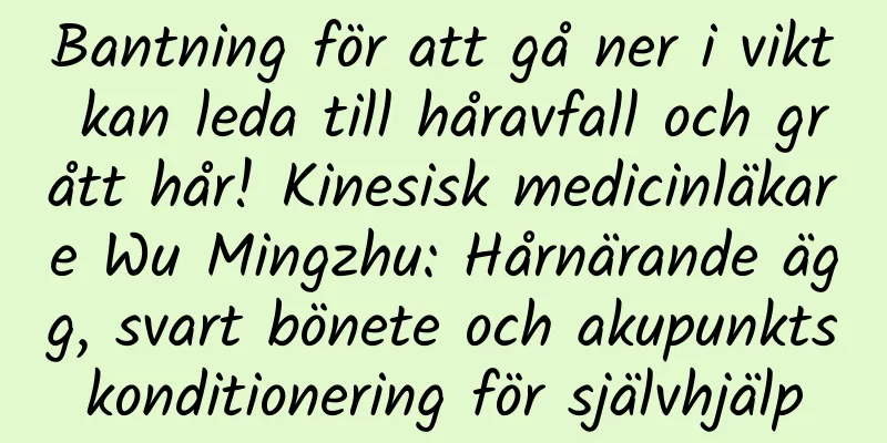 Bantning för att gå ner i vikt kan leda till håravfall och grått hår! Kinesisk medicinläkare Wu Mingzhu: Hårnärande ägg, svart bönete och akupunktskonditionering för självhjälp