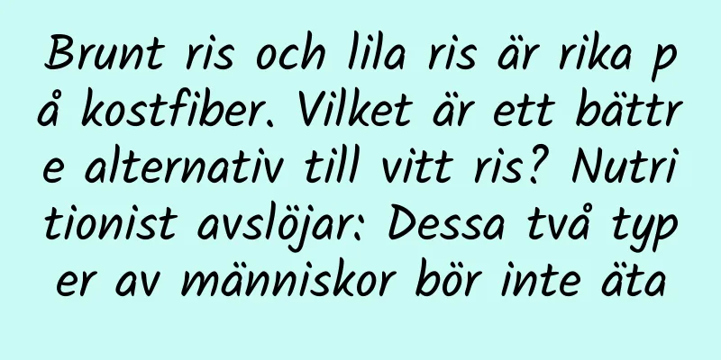Brunt ris och lila ris är rika på kostfiber. Vilket är ett bättre alternativ till vitt ris? Nutritionist avslöjar: Dessa två typer av människor bör inte äta