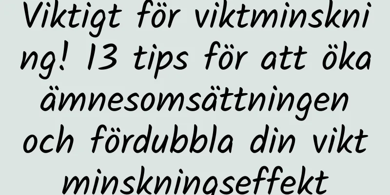 Viktigt för viktminskning! 13 tips för att öka ämnesomsättningen och fördubbla din viktminskningseffekt