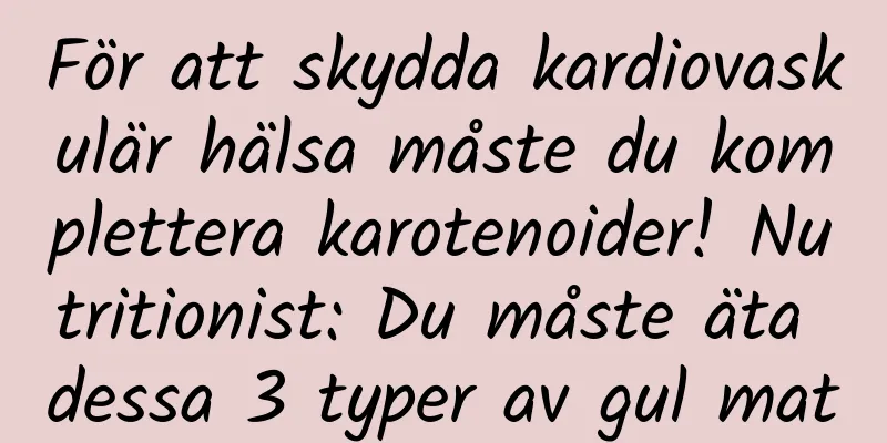 För att skydda kardiovaskulär hälsa måste du komplettera karotenoider! Nutritionist: Du måste äta dessa 3 typer av gul mat