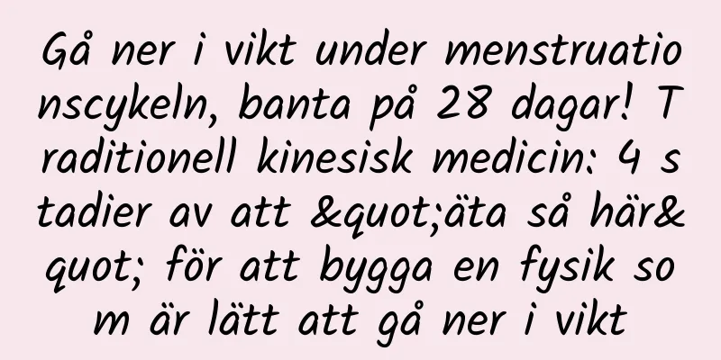 Gå ner i vikt under menstruationscykeln, banta på 28 dagar! Traditionell kinesisk medicin: 4 stadier av att "äta så här" för att bygga en fysik som är lätt att gå ner i vikt