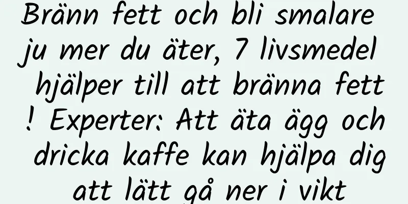 Bränn fett och bli smalare ju mer du äter, 7 livsmedel hjälper till att bränna fett! Experter: Att äta ägg och dricka kaffe kan hjälpa dig att lätt gå ner i vikt